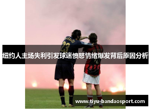纽约人主场失利引发球迷愤怒情绪爆发背后原因分析