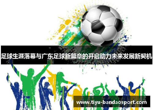 足球生涯落幕与广东足球新篇章的开启助力未来发展新契机