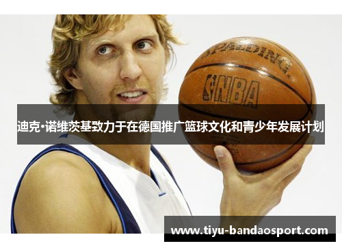 迪克·诺维茨基致力于在德国推广篮球文化和青少年发展计划
