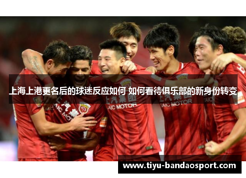 上海上港更名后的球迷反应如何 如何看待俱乐部的新身份转变