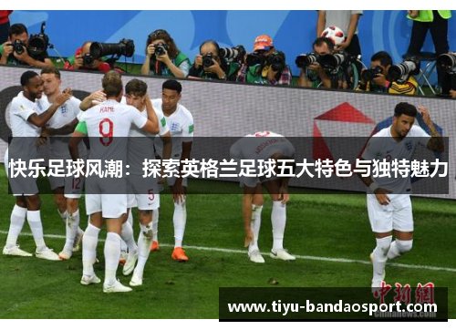 快乐足球风潮：探索英格兰足球五大特色与独特魅力