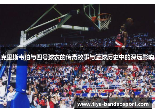 克里斯韦伯与四号球衣的传奇故事与篮球历史中的深远影响