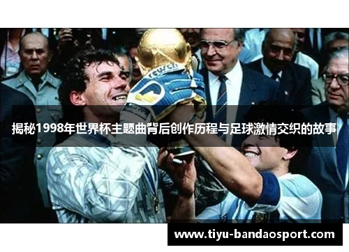 揭秘1998年世界杯主题曲背后创作历程与足球激情交织的故事
