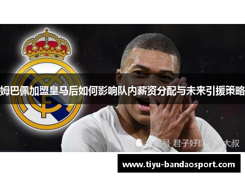 姆巴佩加盟皇马后如何影响队内薪资分配与未来引援策略 姆巴佩加盟皇马后如何影响队内薪资分配与未来引援策略