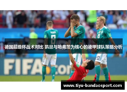 德国超级杯战术对比 凯恩与哈弗茨为核心的德甲球队策略分析